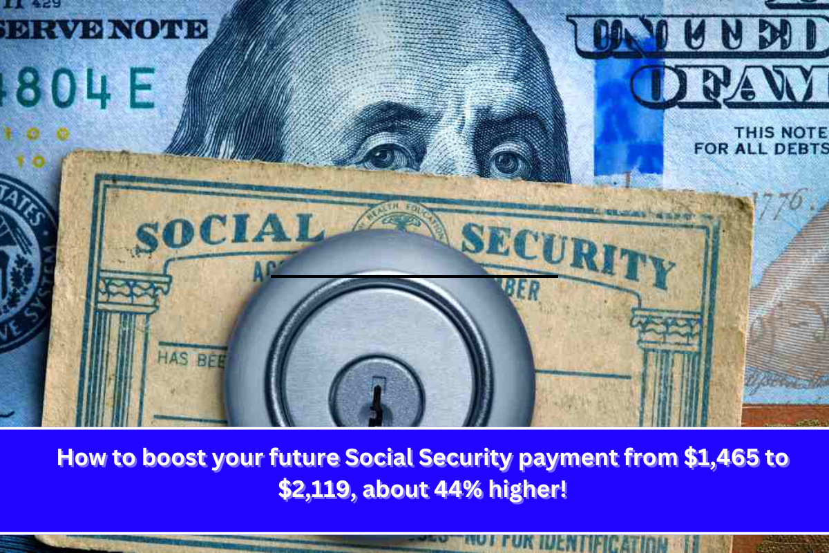 How to boost your future Social Security payment from $1,465 to $2,119, about 44% higher!